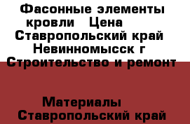 Фасонные элементы кровли › Цена ­ 30 - Ставропольский край, Невинномысск г. Строительство и ремонт » Материалы   . Ставропольский край